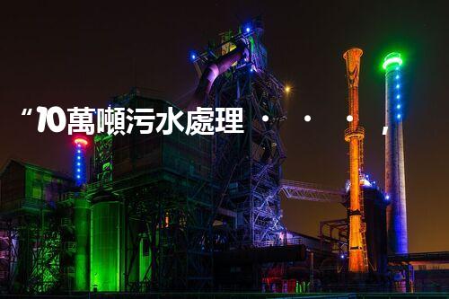“10萬噸污水處理，環(huán)保先鋒，綠色以后引領者”